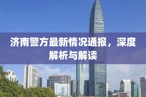 济南警方最新情况通报，深度解析与解读