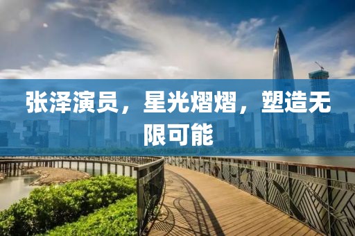 张泽演员，星光熠熠，塑造无限可能