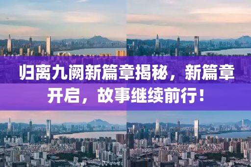 归离九阙新篇章揭秘，新篇章开启，故事继续前行！