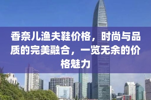 香奈儿渔夫鞋价格，时尚与品质的完美融合，一览无余的价格魅力