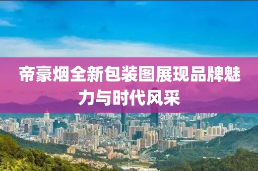 帝豪烟全新包装图展现品牌魅力与时代风采