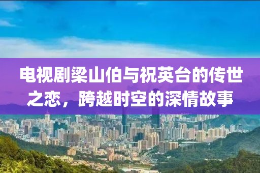 电视剧梁山伯与祝英台的传世之恋，跨越时空的深情故事