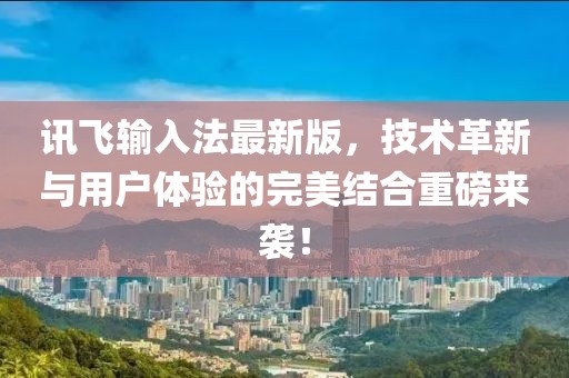 讯飞输入法最新版，技术革新与用户体验的完美结合重磅来袭！