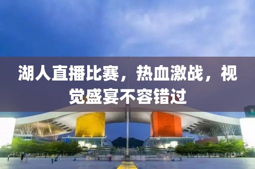 湖人直播比赛，热血激战，视觉盛宴不容错过