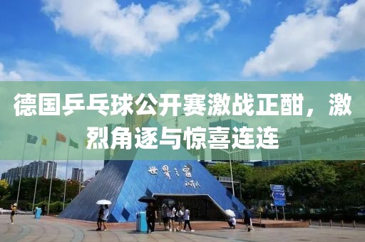 德国乒乓球公开赛激战正酣，激烈角逐与惊喜连连