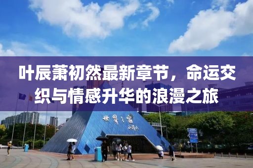 叶辰萧初然最新章节，命运交织与情感升华的浪漫之旅
