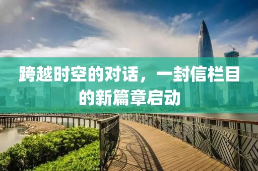跨越时空的对话，一封信栏目的新篇章启动