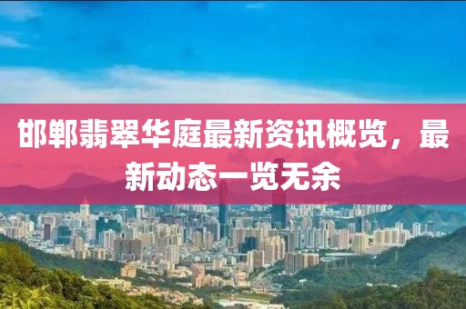 邯郸翡翠华庭最新资讯概览，最新动态一览无余