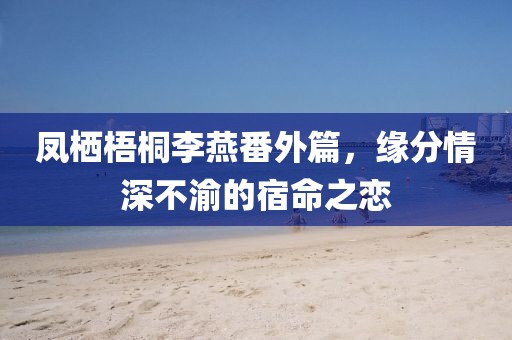 凤栖梧桐李燕番外篇，缘分情深不渝的宿命之恋