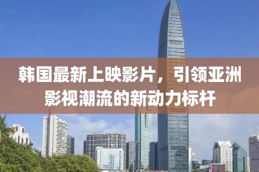 韩国最新上映影片，引领亚洲影视潮流的新动力标杆