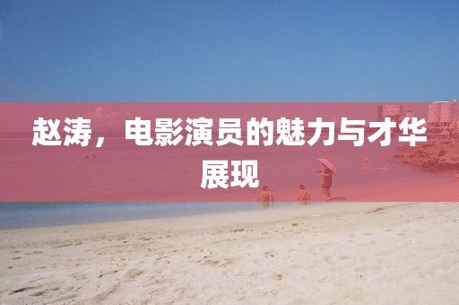 赵涛，电影演员的魅力与才华展现