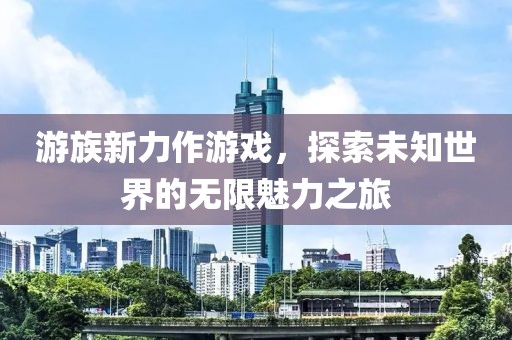 游族新力作游戏，探索未知世界的无限魅力之旅