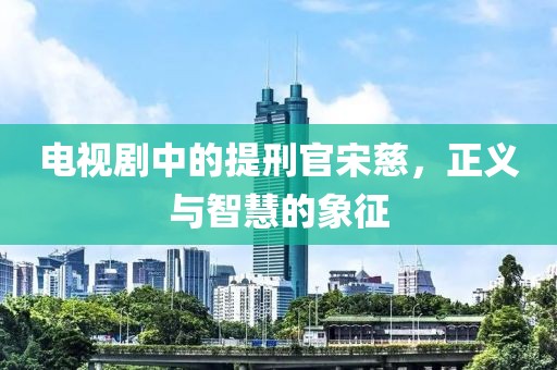 电视剧中的提刑官宋慈，正义与智慧的象征