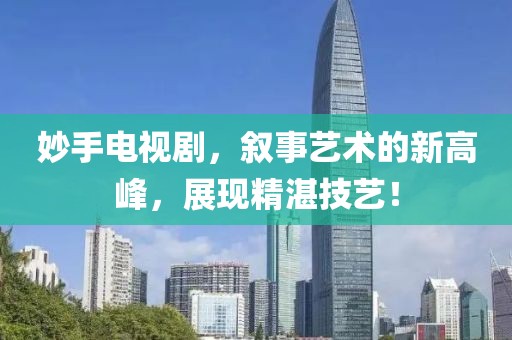 妙手电视剧，叙事艺术的新高峰，展现精湛技艺！