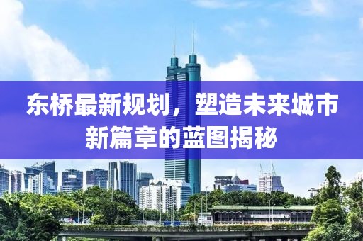 东桥最新规划，塑造未来城市新篇章的蓝图揭秘