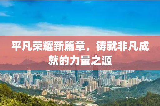 平凡荣耀新篇章，铸就非凡成就的力量之源