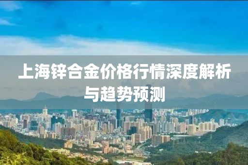 上海锌合金价格行情深度解析与趋势预测