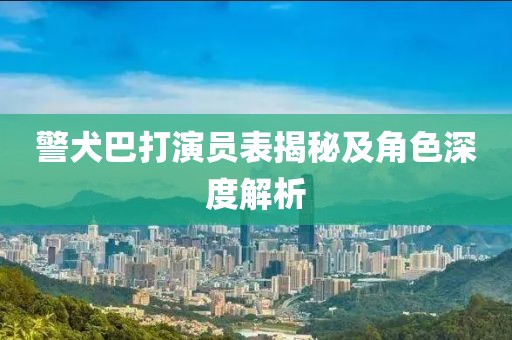 警犬巴打演员表揭秘及角色深度解析