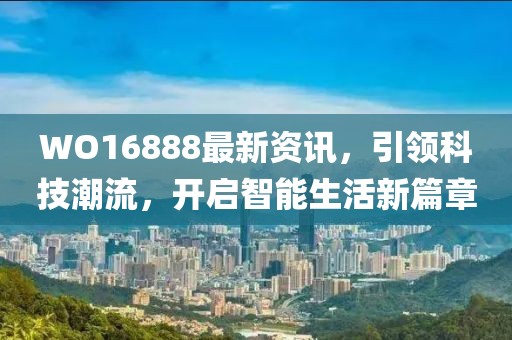 WO16888最新资讯，引领科技潮流，开启智能生活新篇章