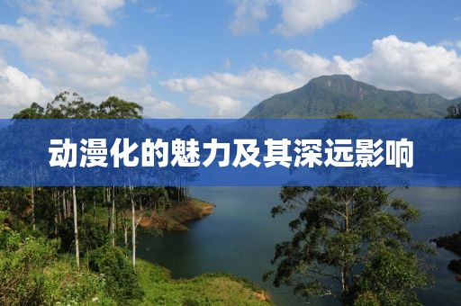 动漫化的魅力及其深远影响