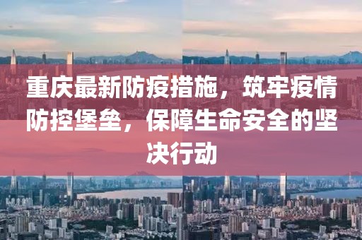 重庆最新防疫措施，筑牢疫情防控堡垒，保障生命安全的坚决行动
