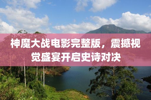 神魔大战电影完整版，震撼视觉盛宴开启史诗对决