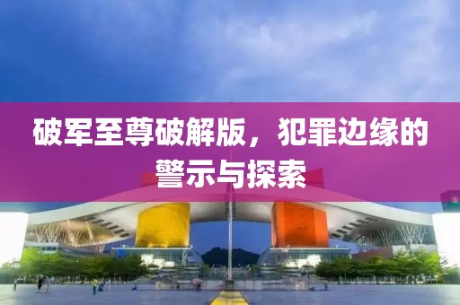 破军至尊破解版，犯罪边缘的警示与探索