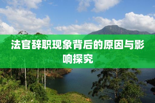法官辞职现象背后的原因与影响探究