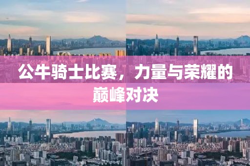公牛骑士比赛，力量与荣耀的巅峰对决