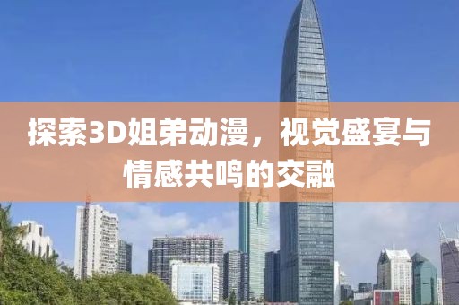 探索3D姐弟动漫，视觉盛宴与情感共鸣的交融