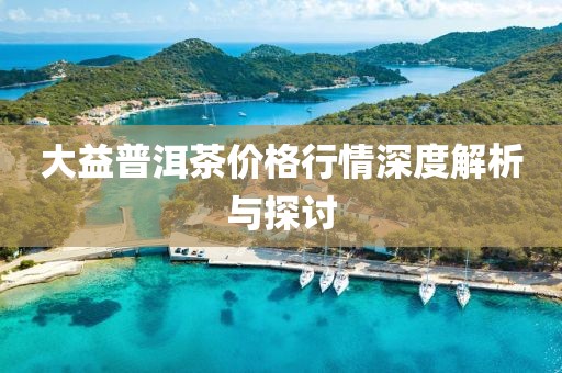大益普洱茶价格行情深度解析与探讨