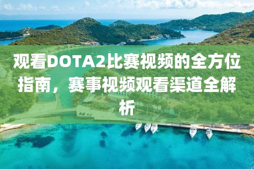 观看DOTA2比赛视频的全方位指南，赛事视频观看渠道全解析