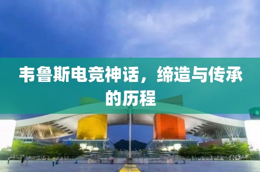 韦鲁斯电竞神话，缔造与传承的历程