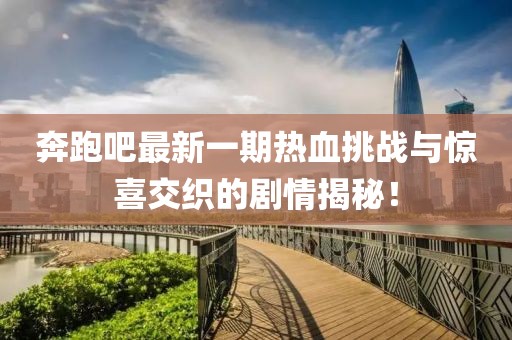 奔跑吧最新一期热血挑战与惊喜交织的剧情揭秘！