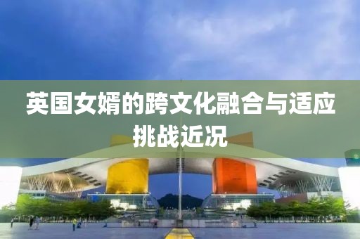 英国女婿的跨文化融合与适应挑战近况