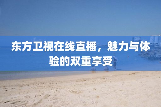 东方卫视在线直播，魅力与体验的双重享受
