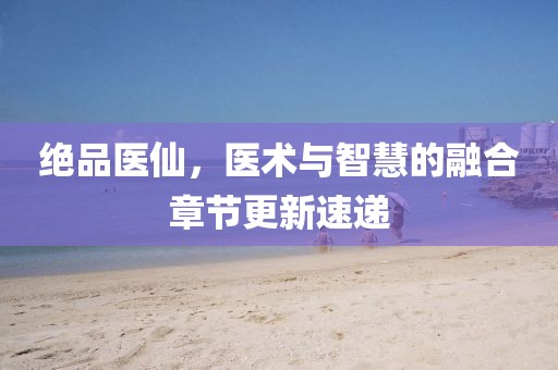 绝品医仙，医术与智慧的融合章节更新速递
