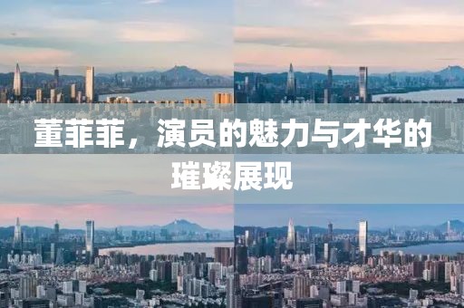 董菲菲，演员的魅力与才华的璀璨展现