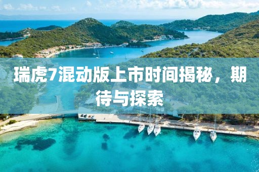 瑞虎7混动版上市时间揭秘，期待与探索