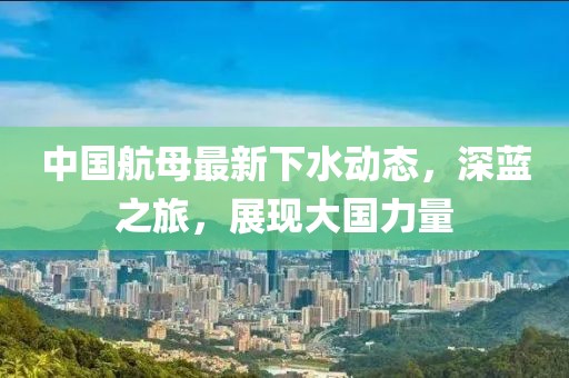 中国航母最新下水动态，深蓝之旅，展现大国力量