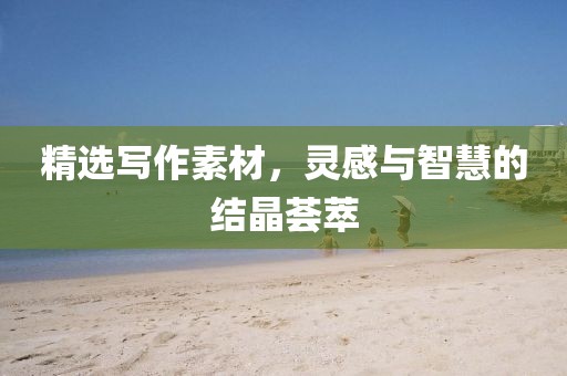 精选写作素材，灵感与智慧的结晶荟萃