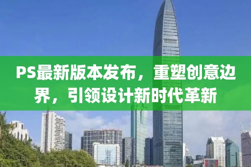 PS最新版本发布，重塑创意边界，引领设计新时代革新