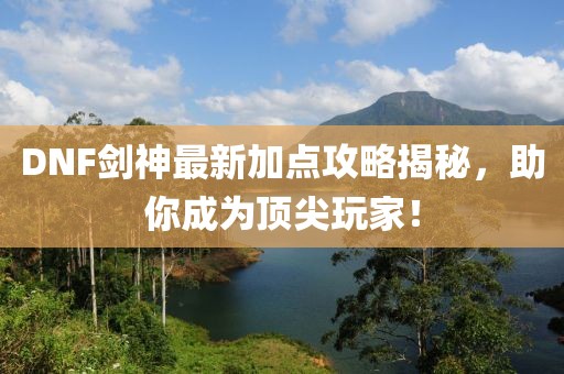 DNF剑神最新加点攻略揭秘，助你成为顶尖玩家！