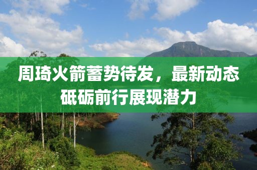 周琦火箭蓄势待发，最新动态砥砺前行展现潜力