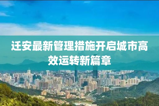 迁安最新管理措施开启城市高效运转新篇章