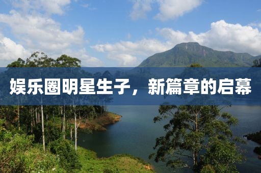 娱乐圈明星生子，新篇章的启幕