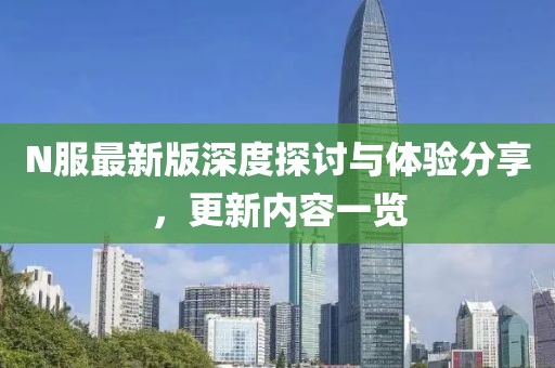 N服最新版深度探讨与体验分享，更新内容一览