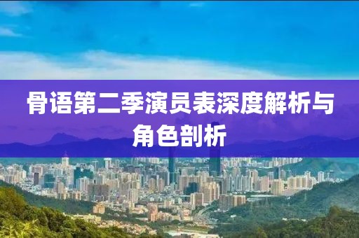 骨语第二季演员表深度解析与角色剖析