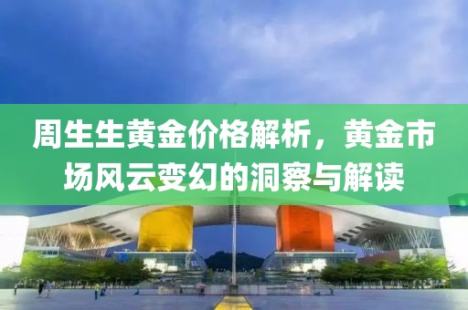 周生生黄金价格解析，黄金市场风云变幻的洞察与解读