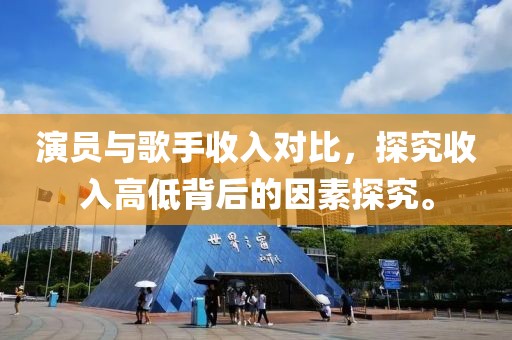 演员与歌手收入对比，探究收入高低背后的因素探究。